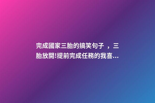 完成國家三胎的搞笑句子，三胎放開!提前完成任務的我喜多于憂-第1張-觀點-玄機派
